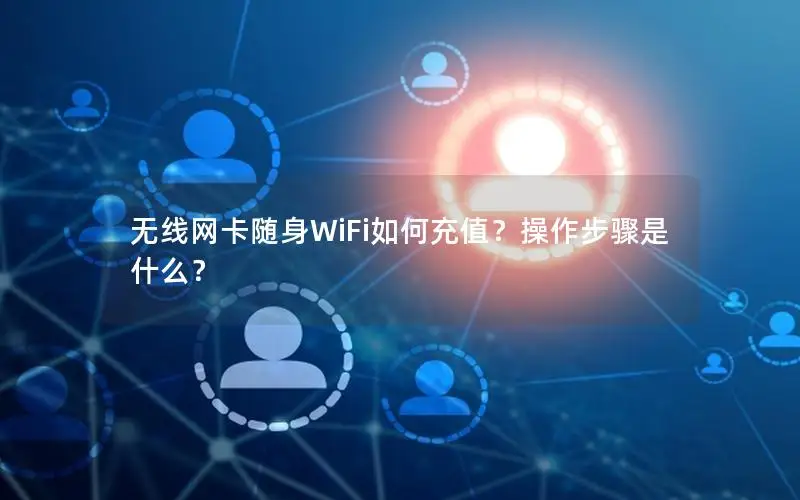 无线网卡随身WiFi如何充值？操作步骤是什么？