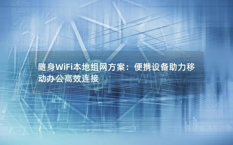 随身WiFi本地组网方案：便携设备助力移动办公高效连接