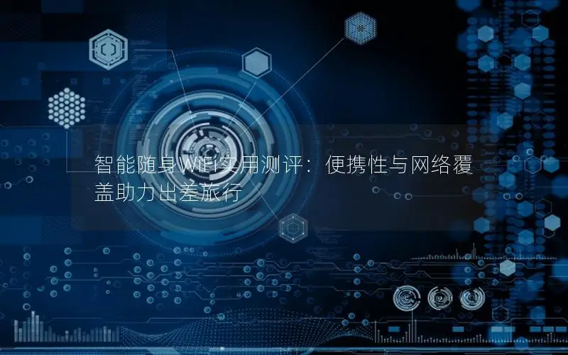 智能随身WiFi实用测评：便携性与网络覆盖助力出差旅行