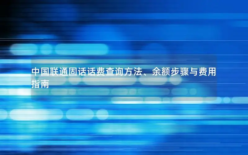 中国联通固话话费查询方法、余额步骤与费用指南