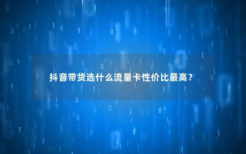 抖音带货选什么流量卡性价比最高？