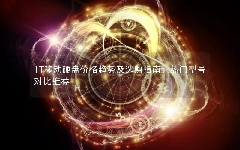 1T移动硬盘价格趋势及选购指南：热门型号对比推荐
