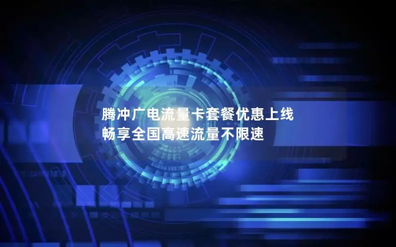 腾冲广电流量卡套餐优惠上线 畅享全国高速流量不限速