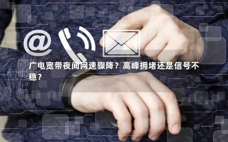 广电宽带夜间网速骤降？高峰拥堵还是信号不稳？