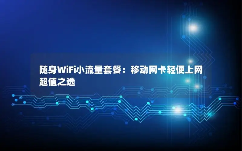 随身WiFi小流量套餐：移动网卡轻便上网超值之选