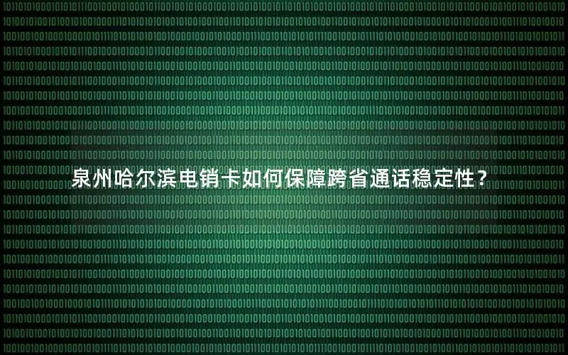 泉州哈尔滨电销卡如何保障跨省通话稳定性？