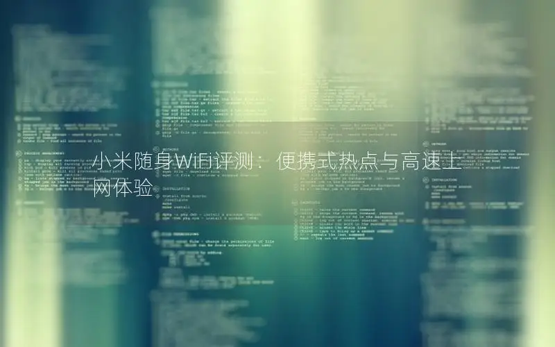 小米随身WiFi评测：便携式热点与高速上网体验