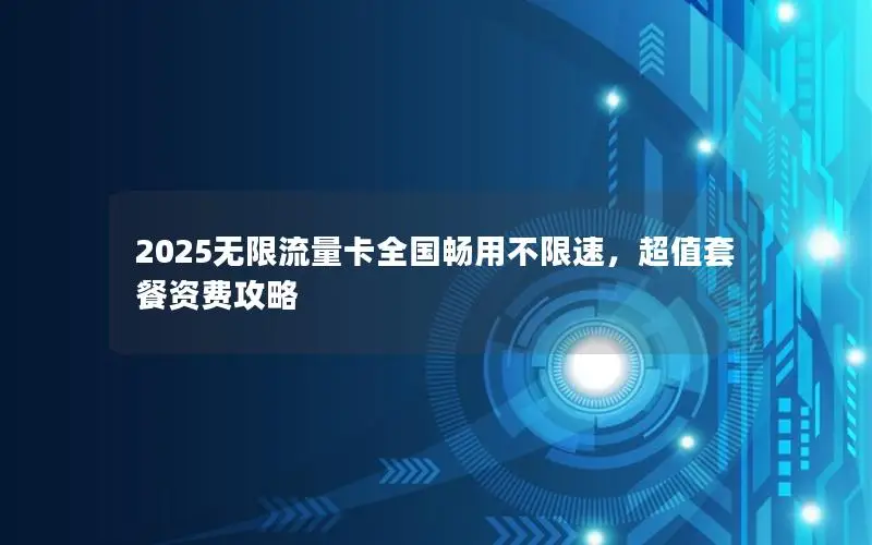 2025无限流量卡全国畅用不限速，超值套餐资费攻略