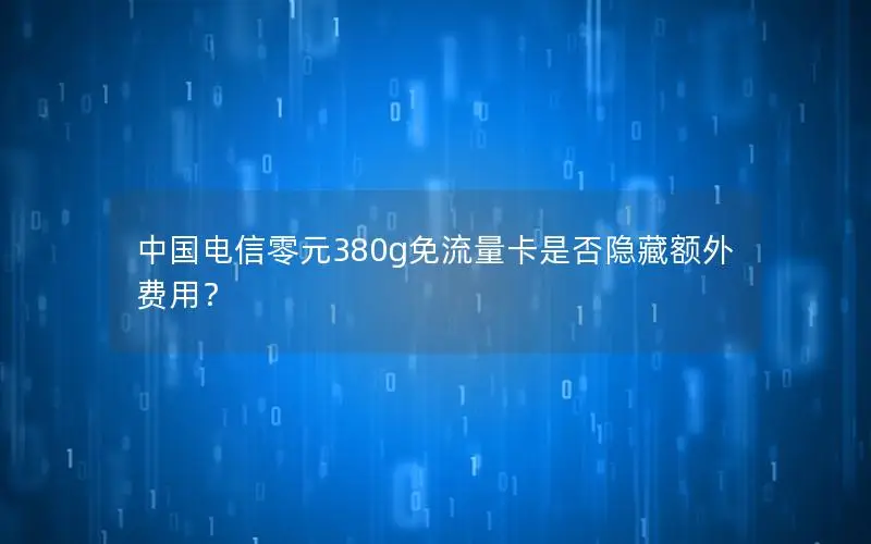 中国电信零元380g免流量卡是否隐藏额外费用？
