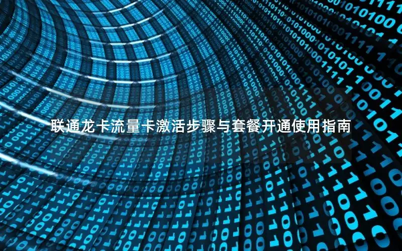 联通龙卡流量卡激活步骤与套餐开通使用指南