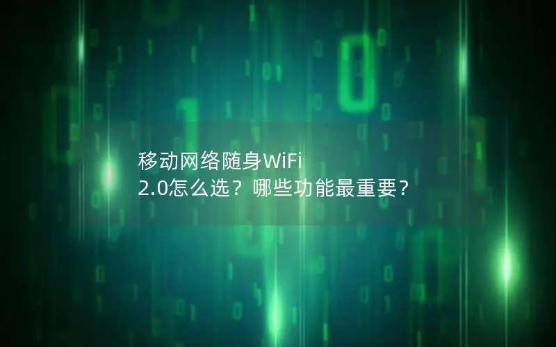 移动网络随身WiFi 2.0怎么选？哪些功能最重要？
