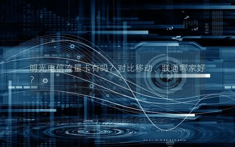 明光电信流量卡有吗？对比移动、联通哪家好？