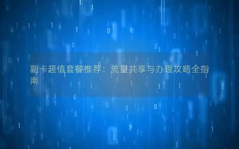 副卡超值套餐推荐：流量共享与办理攻略全指南