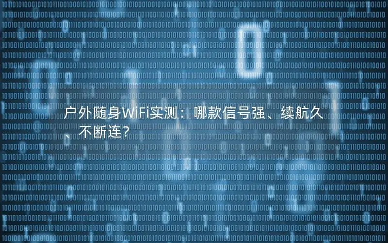 户外随身WiFi实测：哪款信号强、续航久、不断连？