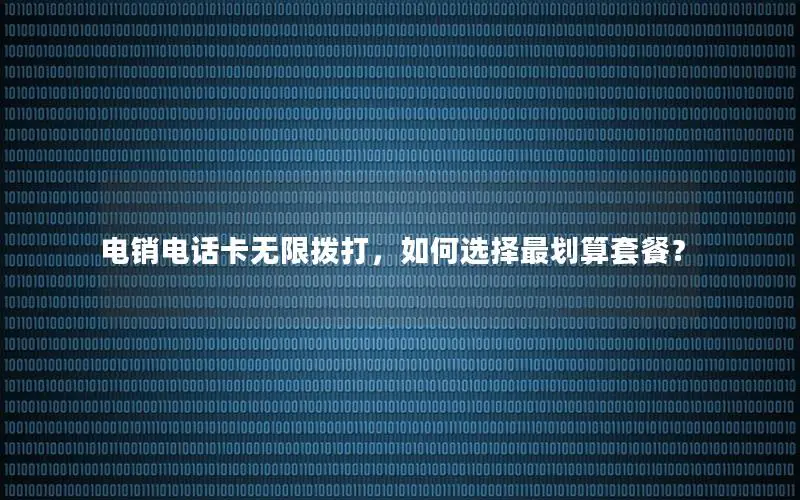 电销电话卡无限拨打，如何选择最划算套餐？