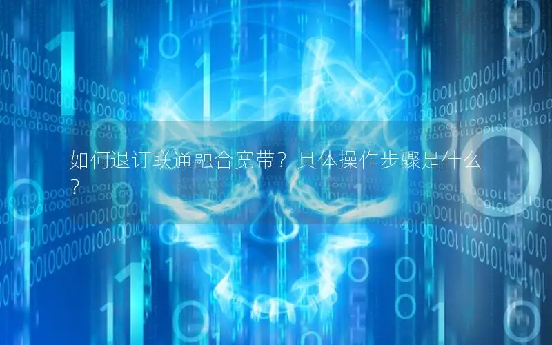 如何退订联通融合宽带？具体操作步骤是什么？