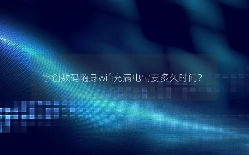 宇创数码随身wifi充满电需要多久时间？