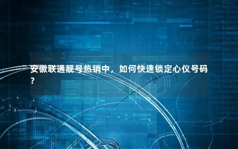 安徽联通靓号热销中，如何快速锁定心仪号码？
