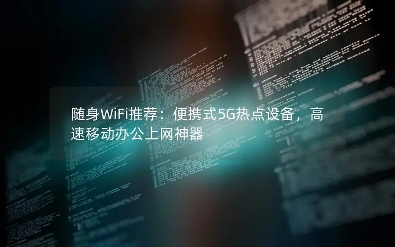 随身WiFi推荐：便携式5G热点设备，高速移动办公上网神器