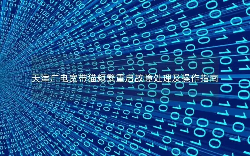 天津广电宽带猫频繁重启故障处理及操作指南