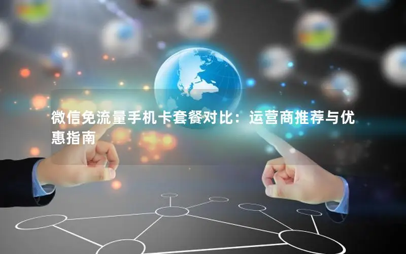 微信免流量手机卡套餐对比：运营商推荐与优惠指南