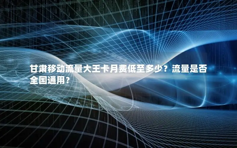 甘肃移动流量大王卡月费低至多少？流量是否全国通用？
