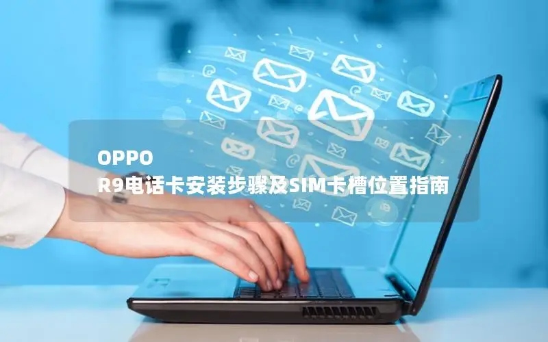 OPPO R9电话卡安装步骤及SIM卡槽位置指南