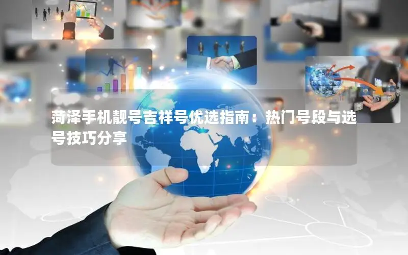 菏泽手机靓号吉祥号优选指南：热门号段与选号技巧分享