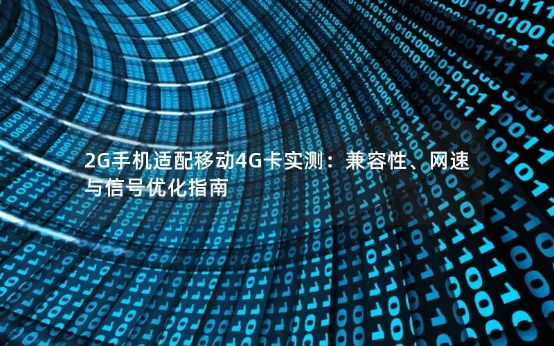 2G手机适配移动4G卡实测：兼容性、网速与信号优化指南