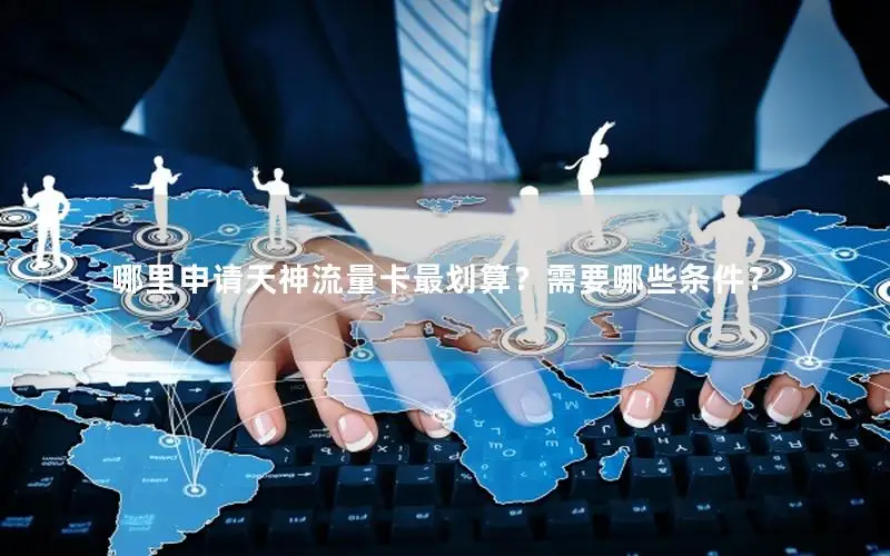 哪里申请天神流量卡最划算？需要哪些条件？