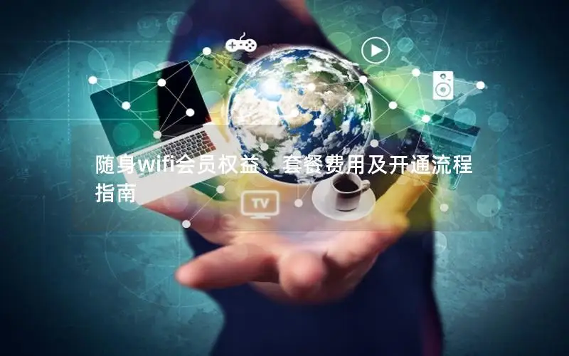 随身wifi会员权益、套餐费用及开通流程指南