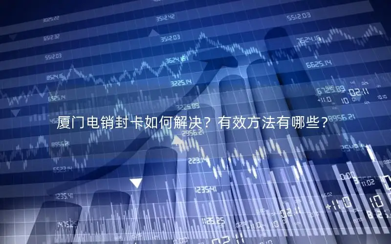 厦门电销封卡如何解决？有效方法有哪些？