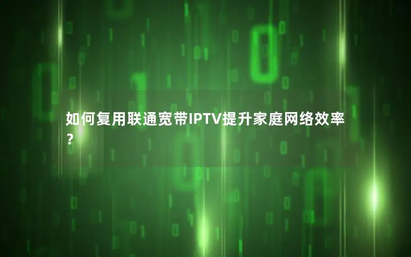 如何复用联通宽带IPTV提升家庭网络效率？