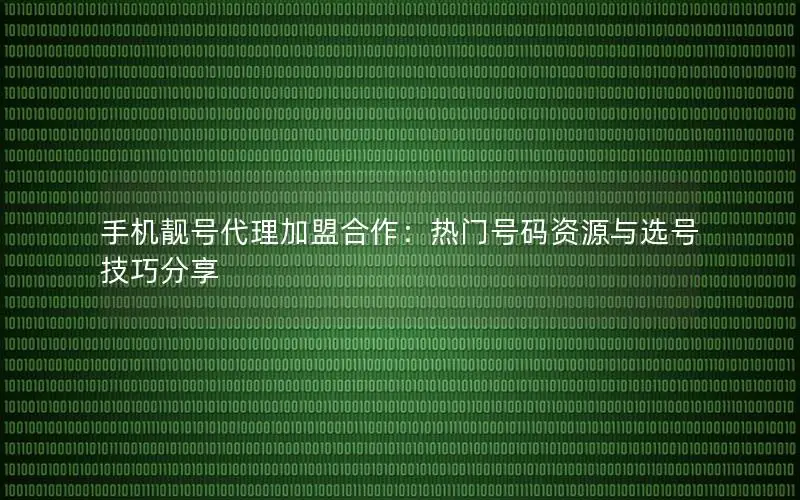 手机靓号代理加盟合作：热门号码资源与选号技巧分享
