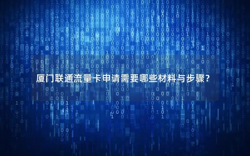 厦门联通流量卡申请需要哪些材料与步骤？