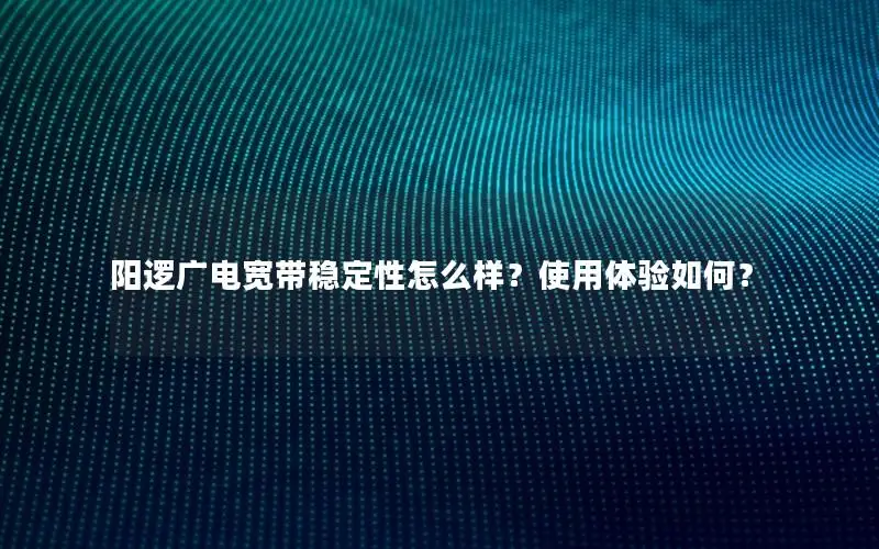 阳逻广电宽带稳定性怎么样？使用体验如何？