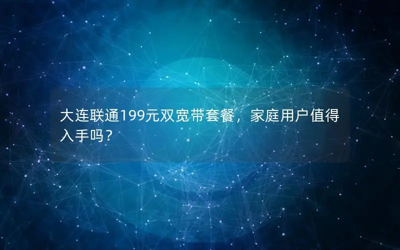 大连联通199元双宽带套餐，家庭用户值得入手吗？