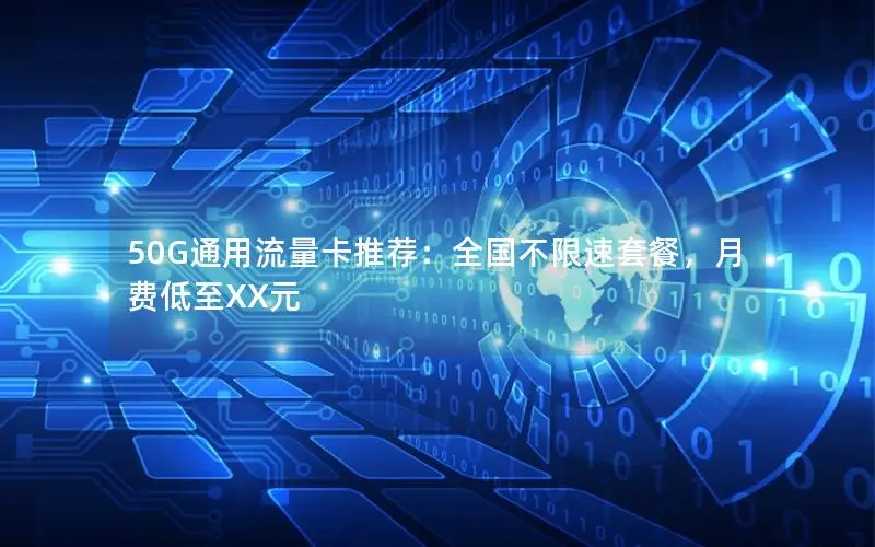 50G通用流量卡推荐：全国不限速套餐，月费低至XX元