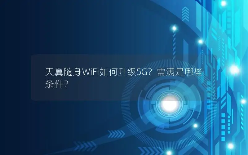 天翼随身WiFi如何升级5G？需满足哪些条件？