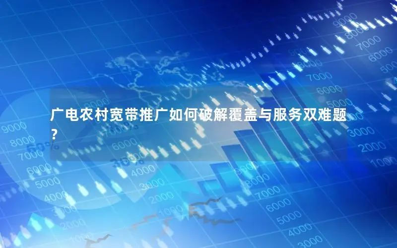 广电农村宽带推广如何破解覆盖与服务双难题？