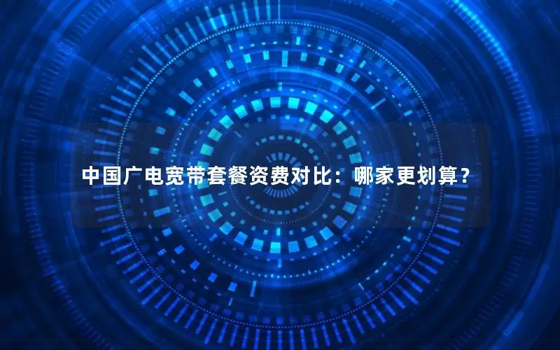 中国广电宽带套餐资费对比：哪家更划算？