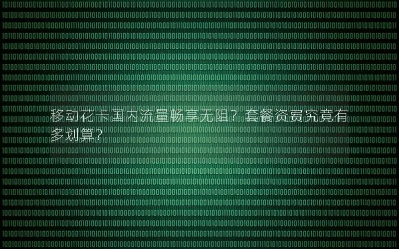 移动花卡国内流量畅享无阻？套餐资费究竟有多划算？
