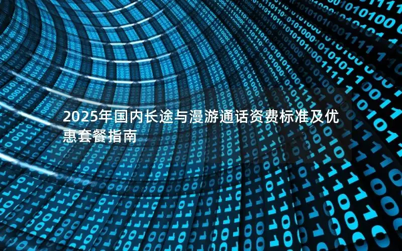2025年国内长途与漫游通话资费标准及优惠套餐指南