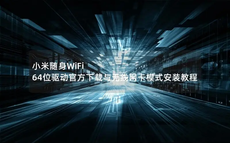 小米随身WiFi 64位驱动官方下载与无线网卡模式安装教程