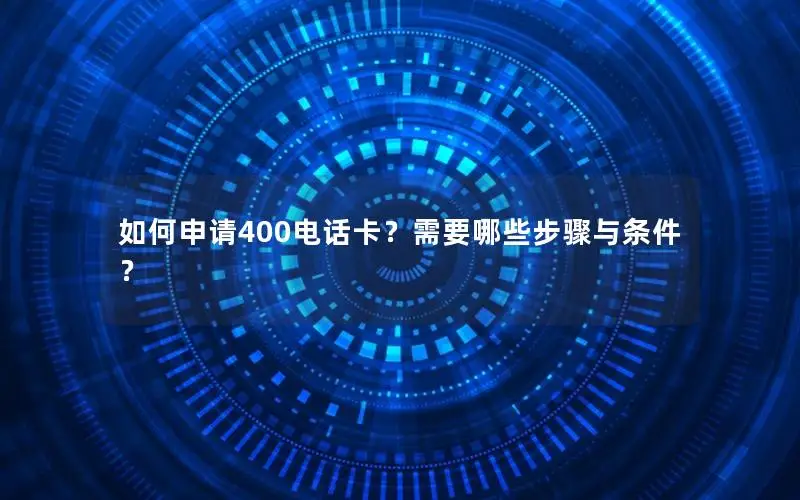 如何申请400电话卡？需要哪些步骤与条件？