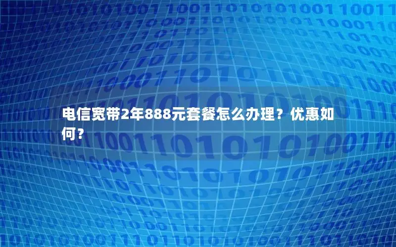 电信宽带2年888元套餐怎么办理？优惠如何？