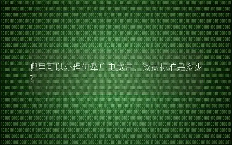 哪里可以办理伊犁广电宽带，资费标准是多少？