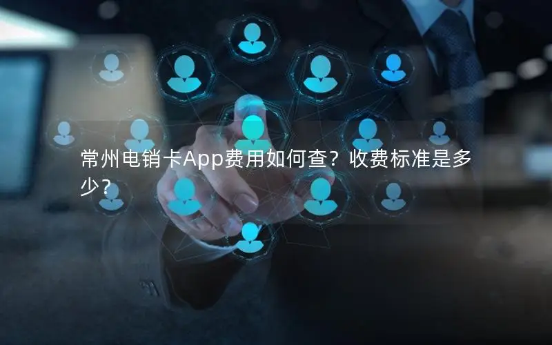 常州电销卡App费用如何查？收费标准是多少？