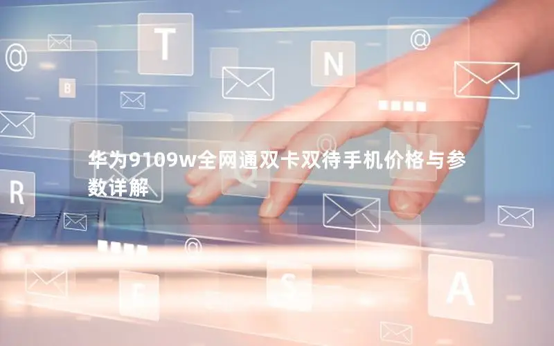 华为9109w全网通双卡双待手机价格与参数详解