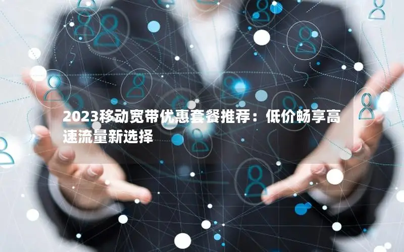 2023移动宽带优惠套餐推荐：低价畅享高速流量新选择